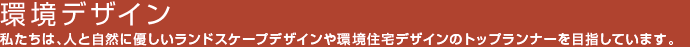 環境デザイン　私たちは、人と自然に優しいランドスケープデザインや環境住宅のデザインのトップランナーを目指しています。
